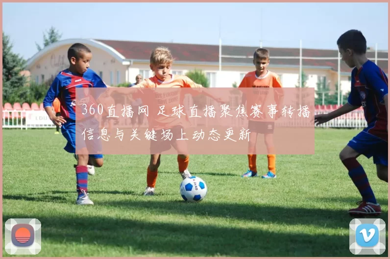 360直播网 足球直播聚焦赛事转播信息与关键场上动态更新