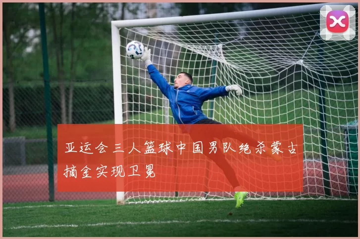 亚运会三人篮球中国男队绝杀蒙古摘金实现卫冕