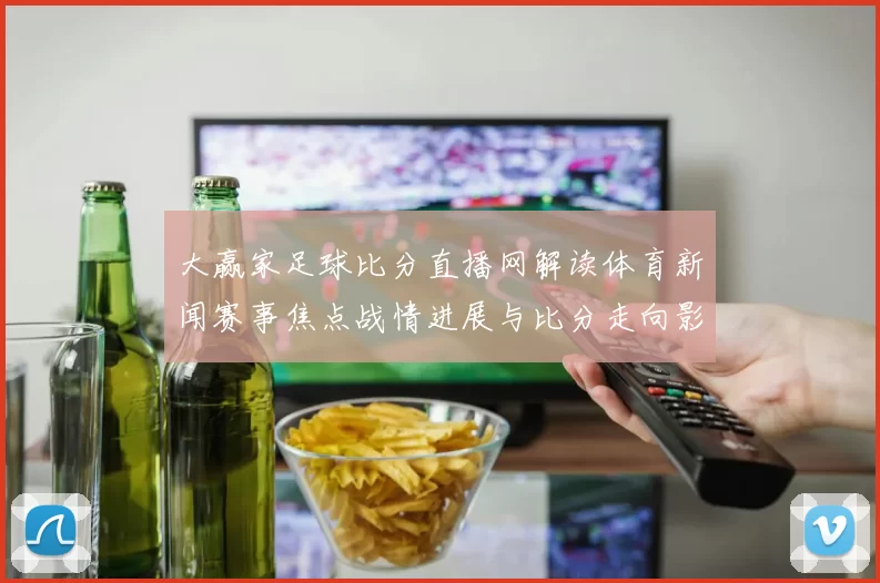 大赢家足球比分直播网解读体育新闻赛事焦点战情进展与比分走向影响