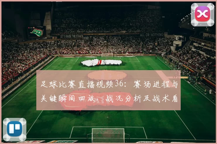 足球比赛直播视频36：赛场进程与关键瞬间回放，战况分析及战术看点整理