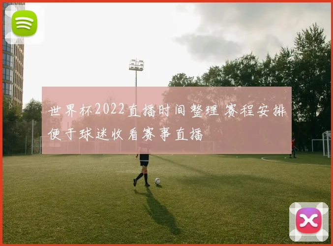 世界杯2022直播时间整理 赛程安排便于球迷收看赛事直播