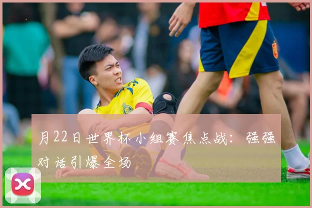 月22日世界杯小组赛焦点战：强强对话引爆全场