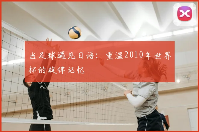 当足球遇见日语：重温2010年世界杯的旋律记忆