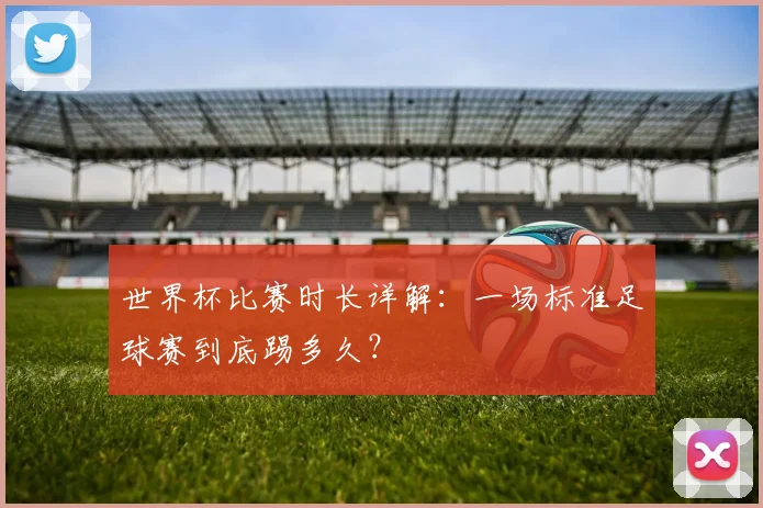世界杯比赛时长详解:一场标准足球赛到底踢多久?
