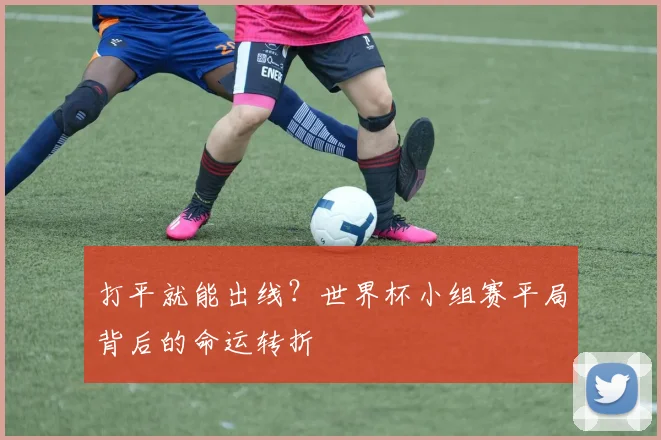 打平就能出线？世界杯小组赛平局背后的命运转折