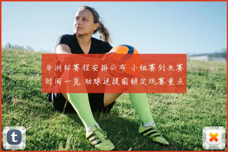 非洲杯赛程安排公布 小组赛到决赛时间一览 助球迷提前锁定观赛重点