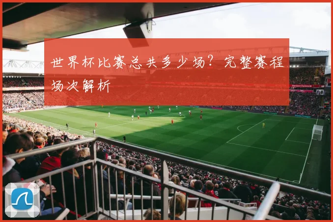 世界杯比赛总共多少场?完整赛程场次解析