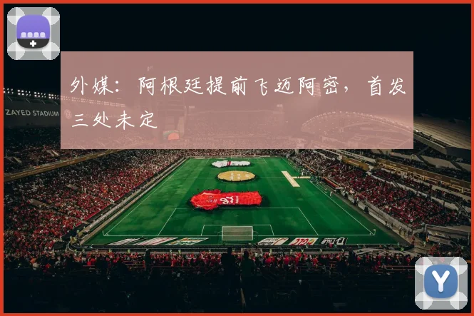 外媒：阿根廷提前飞迈阿密，首发三处未定