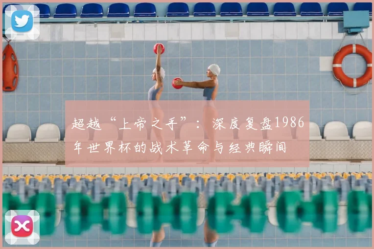 超越“上帝之手”:深度复盘1986年世界杯的战术革命与经典瞬间
