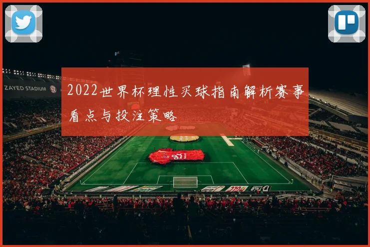2022世界杯理性买球指南解析赛事看点与投注策略