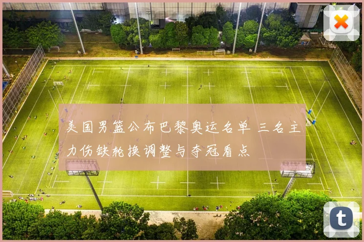 美国男篮公布巴黎奥运名单 三名主力伤缺轮换调整与夺冠看点