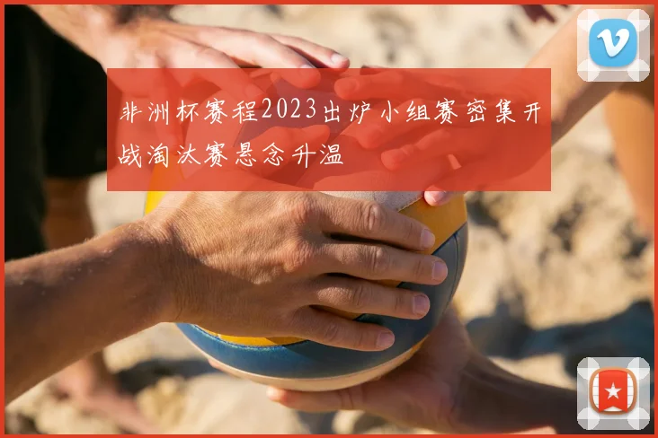 非洲杯赛程2023出炉小组赛密集开战淘汰赛悬念升温