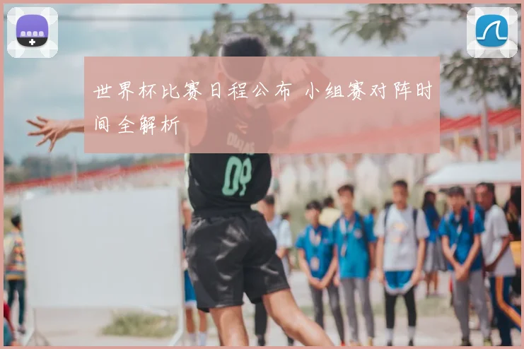 世界杯比赛日程公布 小组赛对阵时间全解析