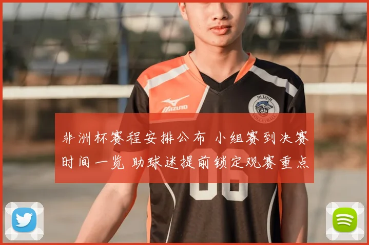 非洲杯赛程安排公布 小组赛到决赛时间一览 助球迷提前锁定观赛重点