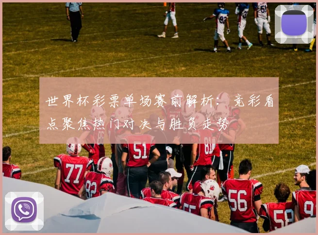 世界杯彩票单场赛前解析：竞彩看点聚焦热门对决与胜负走势
