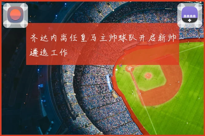 齐达内离任皇马主帅球队开启新帅遴选工作
