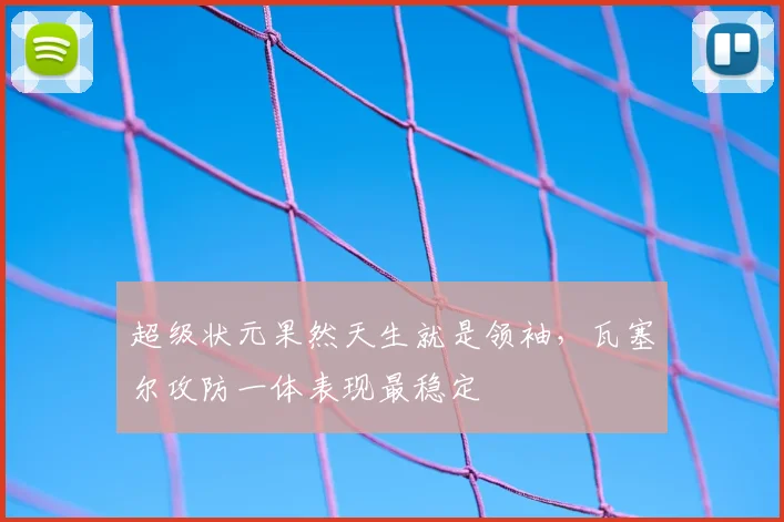 超级状元果然天生就是领袖,瓦塞尔攻防一体表现最稳定