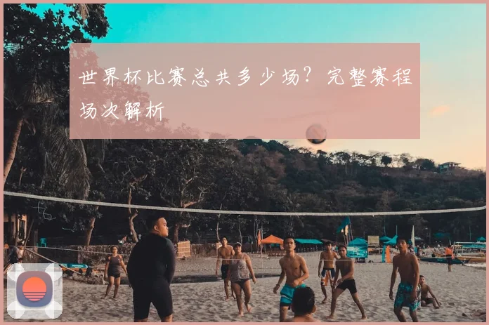 世界杯比赛总共多少场？完整赛程场次解析