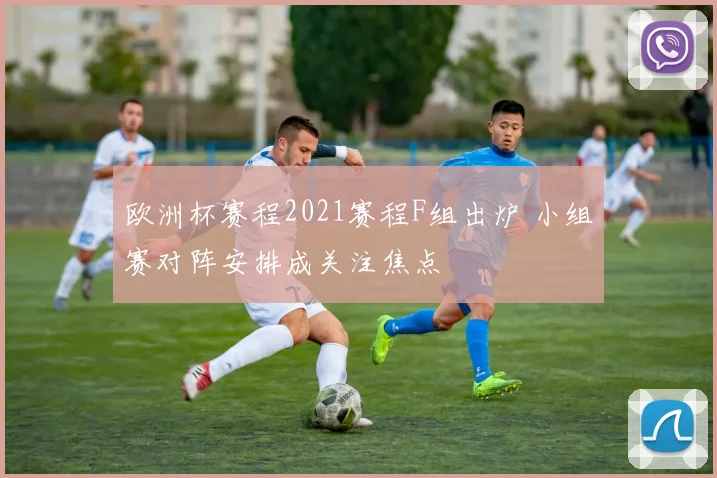 欧洲杯赛程2021赛程F组出炉 小组赛对阵安排成关注焦点