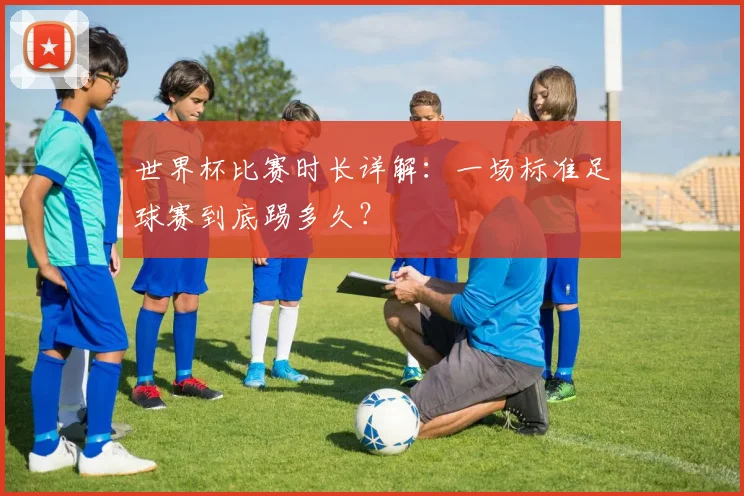 世界杯比赛时长详解:一场标准足球赛到底踢多久?