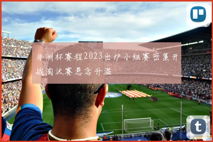 非洲杯赛程2023出炉小组赛密集开战淘汰赛悬念升温