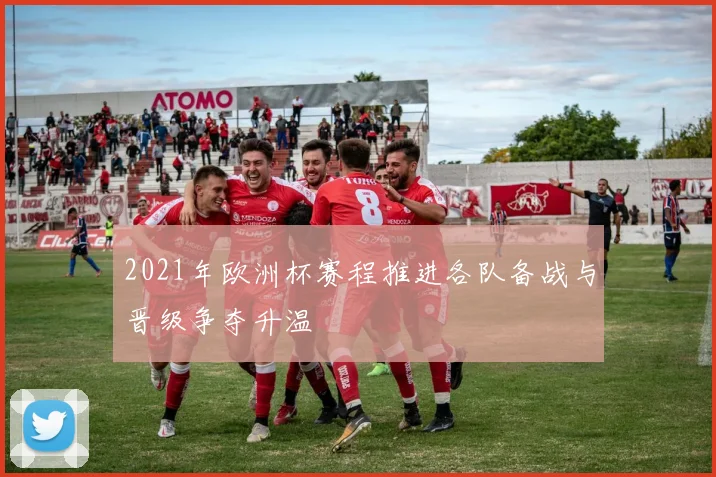2021年欧洲杯赛程推进各队备战与晋级争夺升温