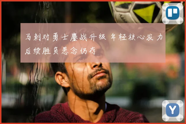 马刺对勇士鏖战升级 年轻核心发力后续胜负悬念仍存