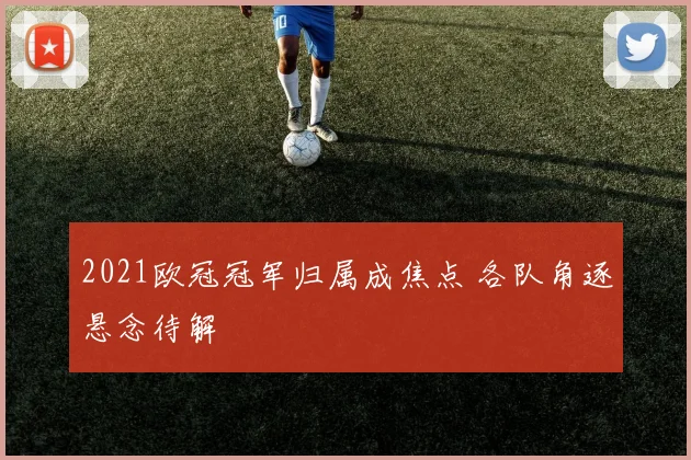 2021欧冠冠军归属成焦点 各队角逐悬念待解