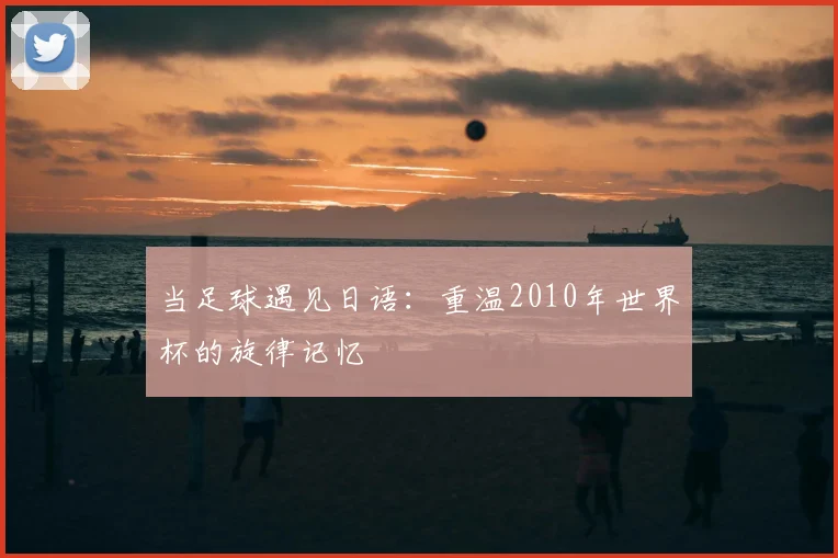 当足球遇见日语:重温2010年世界杯的旋律记忆