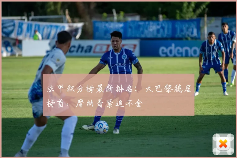 法甲积分榜最新排名:大巴黎稳居榜首,摩纳哥紧追不舍