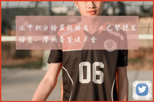法甲积分榜最新排名:大巴黎稳居榜首,摩纳哥紧追不舍