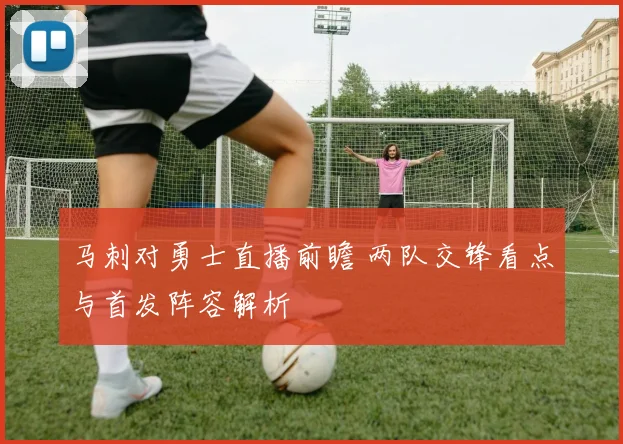 马刺对勇士直播前瞻 两队交锋看点与首发阵容解析
