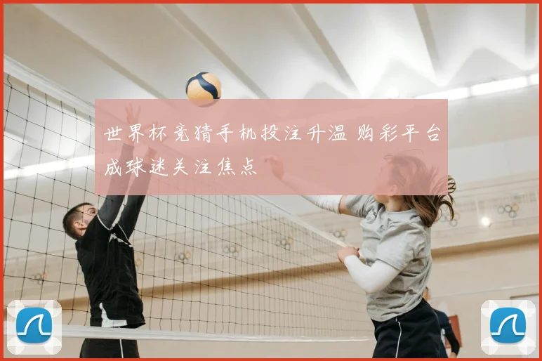 世界杯竞猜手机投注升温 购彩平台成球迷关注焦点