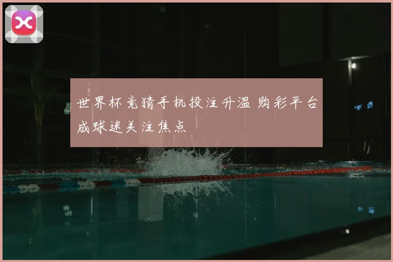 世界杯竞猜手机投注升温 购彩平台成球迷关注焦点