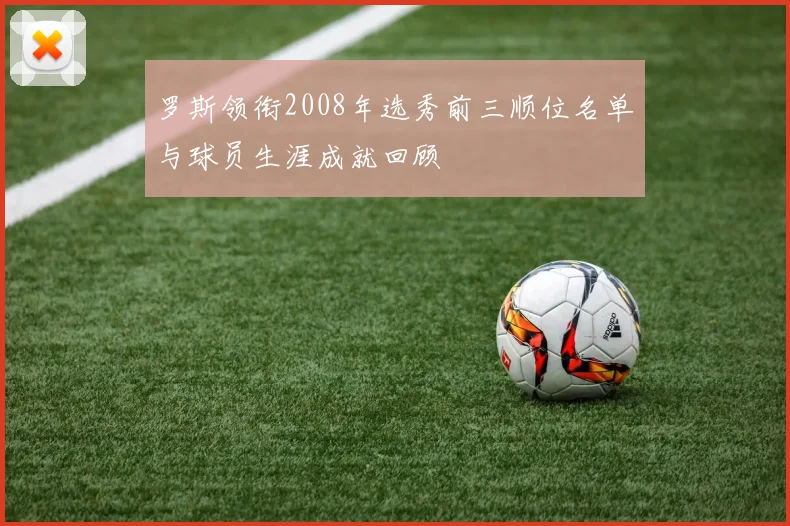 罗斯领衔2008年选秀前三顺位名单与球员生涯成就回顾