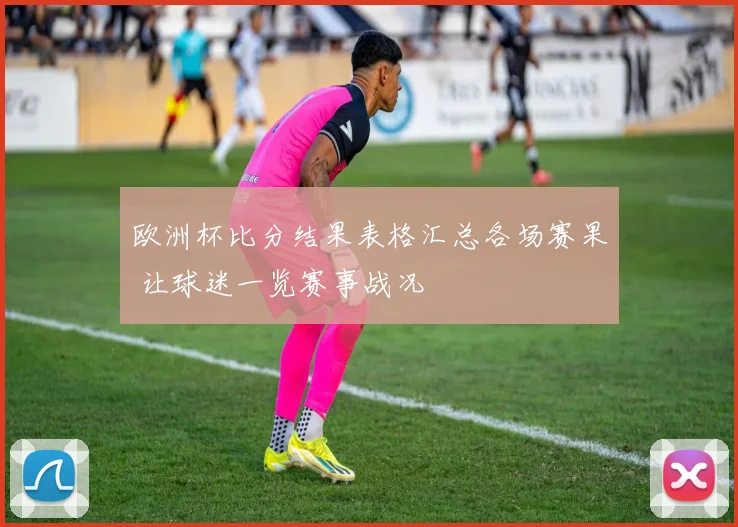 欧洲杯比分结果表格汇总各场赛果 让球迷一览赛事战况