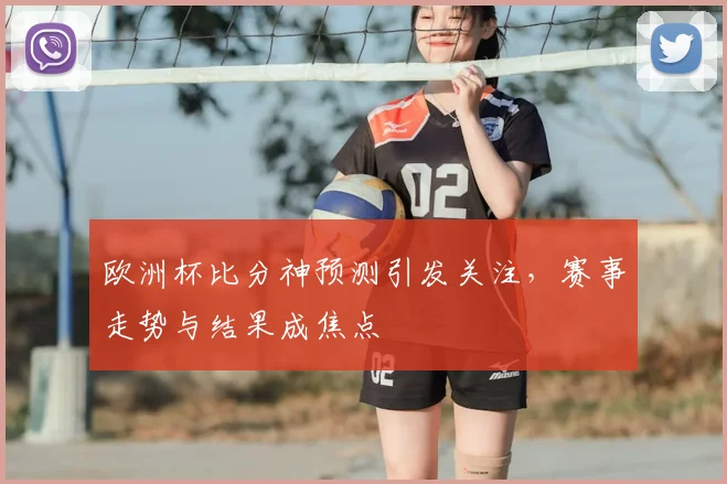 欧洲杯比分神预测引发关注,赛事走势与结果成焦点