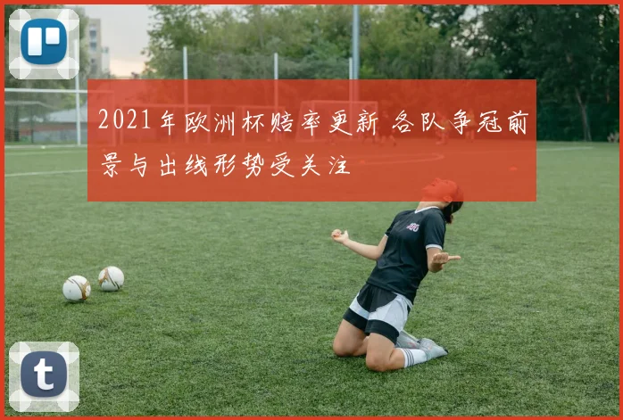 2021年欧洲杯赔率更新 各队争冠前景与出线形势受关注