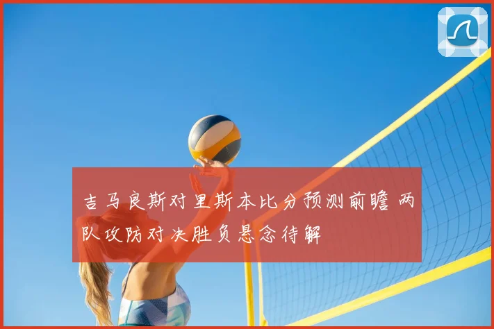 吉马良斯对里斯本比分预测前瞻 两队攻防对决胜负悬念待解