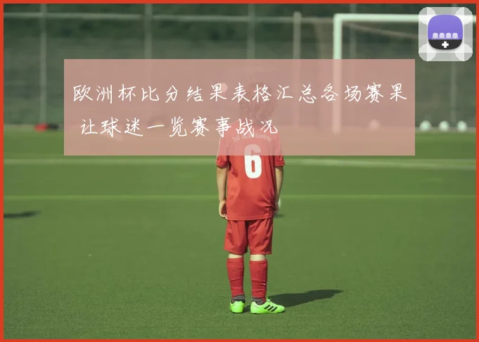 欧洲杯比分结果表格汇总各场赛果 让球迷一览赛事战况