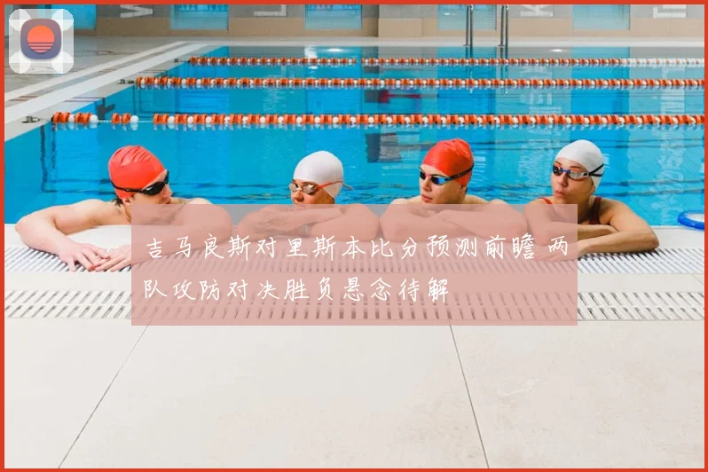 吉马良斯对里斯本比分预测前瞻 两队攻防对决胜负悬念待解