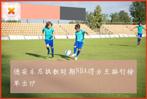 德安东尼执教时期NBA得分王排行榜单出炉