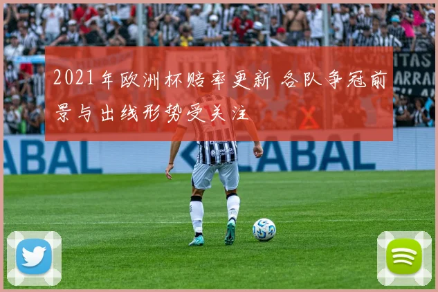 2021年欧洲杯赔率更新 各队争冠前景与出线形势受关注